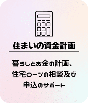 住まいの資金計画：暮らしとお金の計画、住宅ローンの相談及び申込のサポート