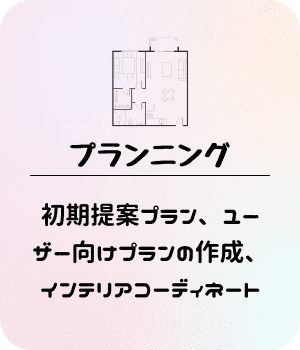 プランニング：初期提案プラン、ユーザー向けプランの作成、インテリアコーディネート