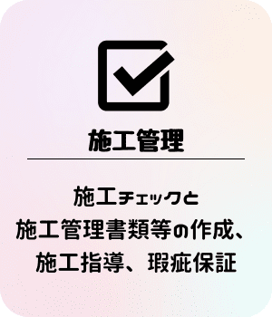 施工管理：施工チェックと施工管理書類等の作成、施工指導、瑕疵保証